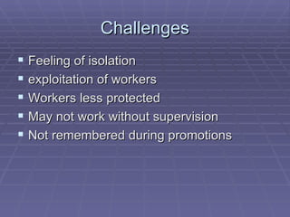 Challenges Feeling of isolation exploitation of workers  Workers less protected May not work without supervision Not remembered during promotions 
