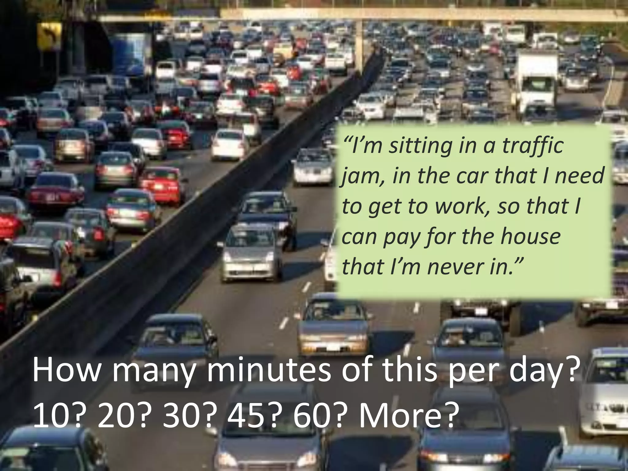 <date>© CyberText Consulting Pty Ltd3
How many minutes of this per day?
10? 20? 30? 45? 60? More?
“I’m sitting in a traffic
jam, in the car that I need
to get to work, so that I
can pay for the house
that I’m never in.”
 