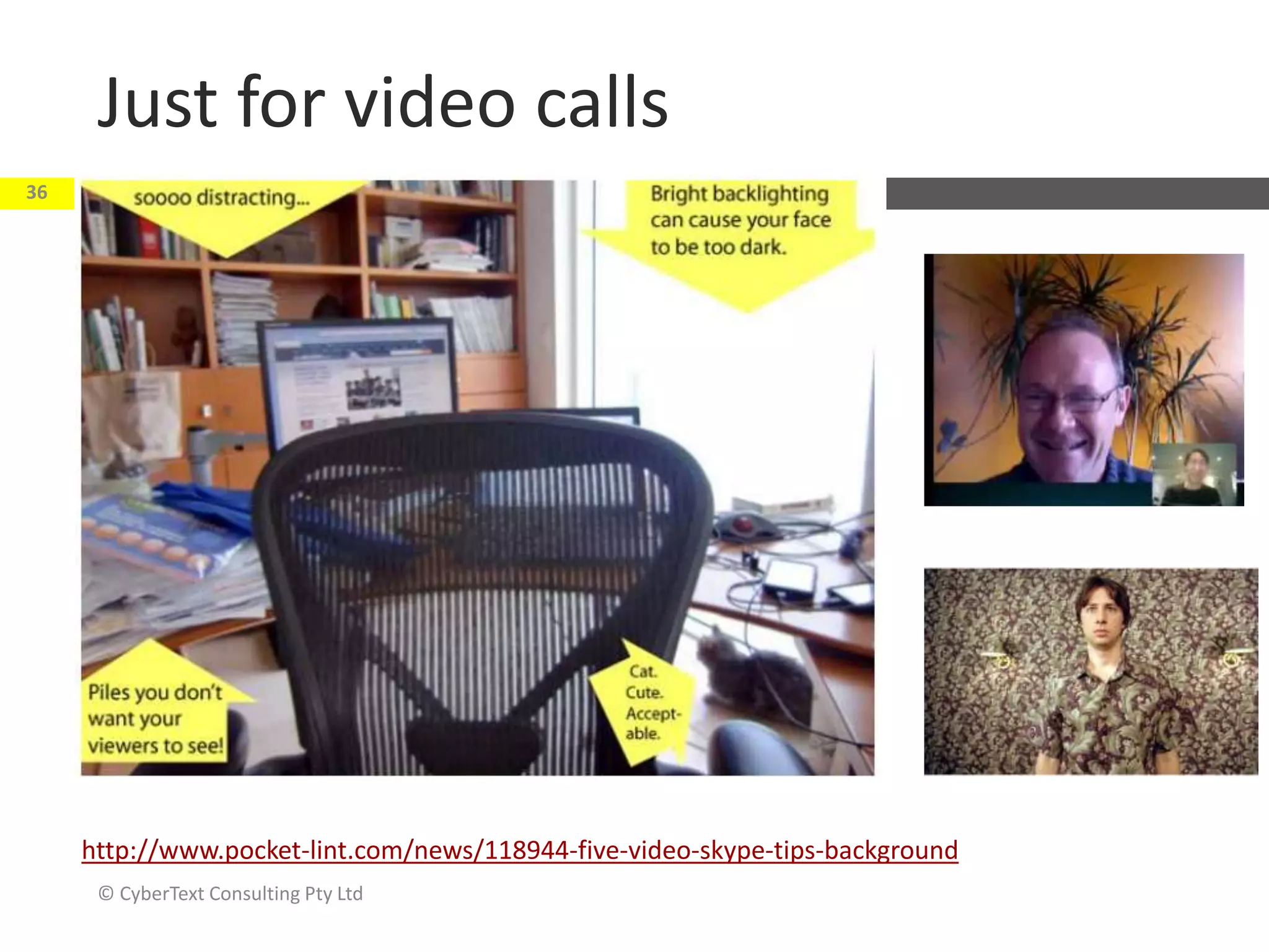 Just for video calls
http://www.pocket-lint.com/news/118944-five-video-skype-tips-background
© CyberText Consulting Pty Ltd
36
 