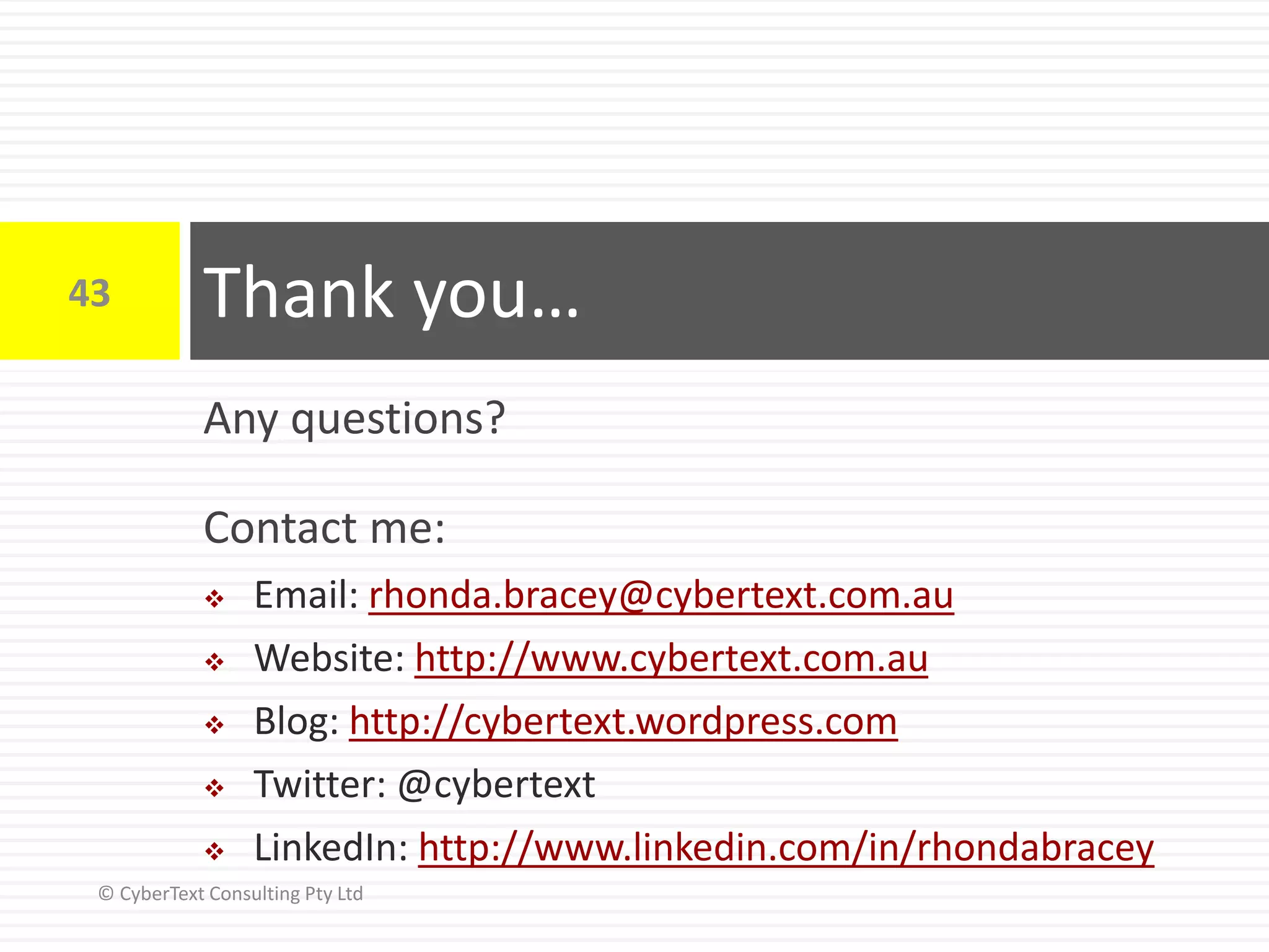 Any questions?
Contact me:
 Email: rhonda.bracey@cybertext.com.au
 Website: http://www.cybertext.com.au
 Blog: http://cybertext.wordpress.com
 Twitter: @cybertext
 LinkedIn: http://www.linkedin.com/in/rhondabracey
Thank you…43
© CyberText Consulting Pty Ltd
 