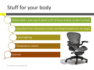 Stuff for your body
© CyberText Consulting Pty Ltd
34
Decent desk + chair (you’ll spend a LOT of hours at both, so don’t scrimp)
Quiet/free from distractions (noise-cancelling headphones, ear plugs)
Good lighting
Temperature control
Exercise
 
