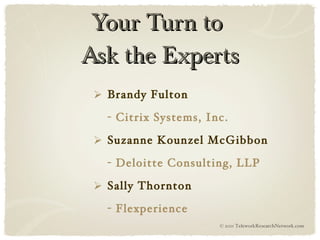 Your Turn to  Ask the Experts Brandy Fulton - Citrix Systems, Inc. Suzanne Kounzel McGibbon - Deloitte Consulting, LLP Sally Thornton - Flexperience © 2011 TeleworkResearchNetwork.com 