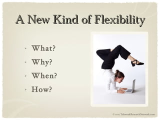 A  New  Kind of Flexibility What? Why? When? How? © 2011 TeleworkResearchNetwork.com 