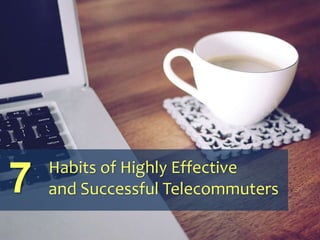 Habits of Highly Effective
and Successful Telecommuters7
 