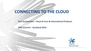 CONNECTING TO THE CLOUD
Paul Quickenden – Head of Core & International Products
AWS Summit – Auckland 2014
 