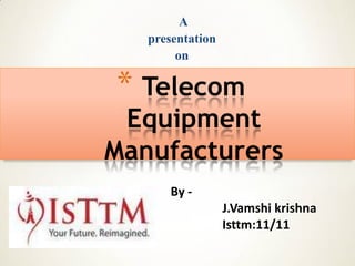 A
   presentation
        on

* Telecom
 Equipment
Manufacturers
       By -
                  J.Vamshi krishna
                  Isttm:11/11
 