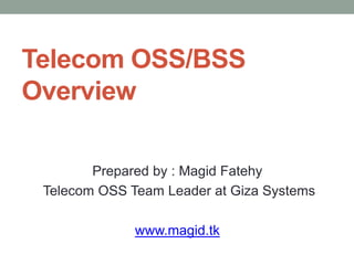Telecom OSS/BSS
Overview

        Prepared by : Magid Fatehy
 Telecom OSS Team Leader at Giza Systems

              www.magid.tk
 
