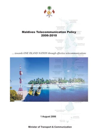 Maldives Telecommunication Policy
                    2006-2010




… towards ONE ISLAND NATION through effective telecommunications




                        1 August 2006



              Minister of Transport & Communication
 