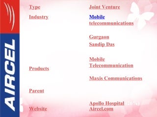 Type Joint Venture Industry Mobile   telecommunications Founded 1999 Headquarters Gurgaon Key people Sandip  Das , CEO Gurdeep Singh, COO Products Mobile Telecommunication   operator Parent Maxis Communications   (74%) Apollo Hospital  (26%) Website Aircel.com 