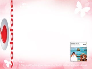 Type  Limited  Industry  Mobile telecommunications Founder(s)  Predecessor Hutchison Essar (1994) Headquarters  Mumbai, Maharashtra Products  Mobile , networks,   . Owner(s)  Vodafone Group (67%)   Essar Group (33%) On September 20, 2007 Hutch became Vodafone in one of the biggest brand transition exercises in recent times. The marketing brand was officially changed to Vodafone on 20 September 2007. 2001: A 'You and I' print advertisement of Hutch featuring Cheeka (dog) 