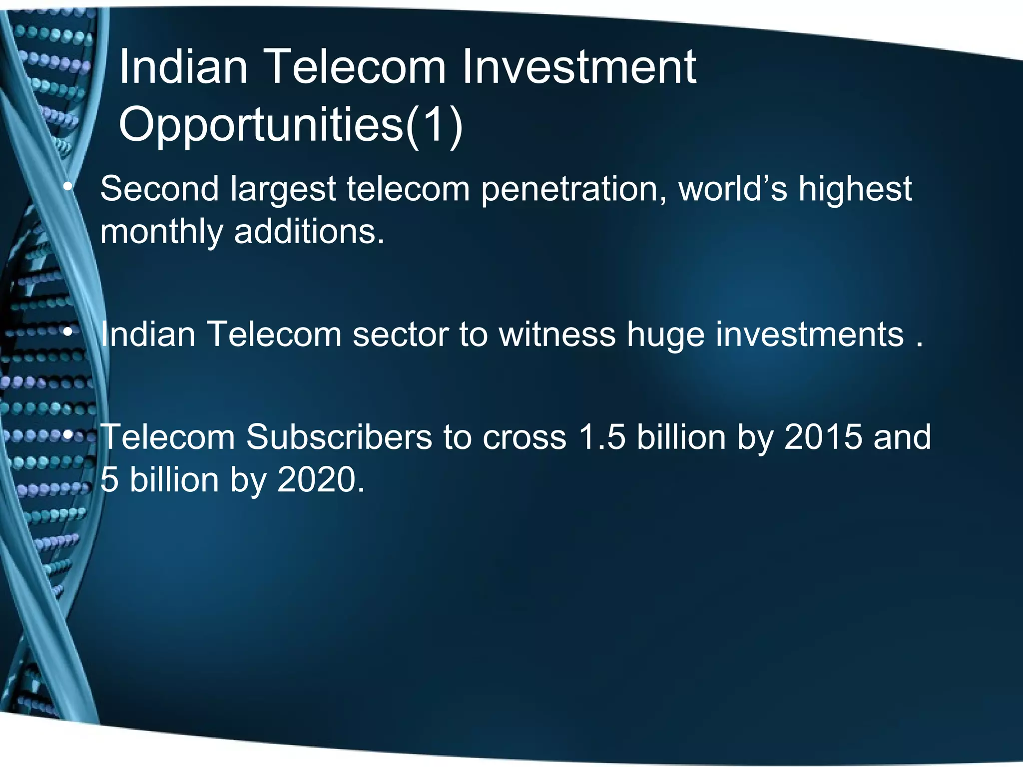 Indian Telecom Investment
   Opportunities(1)
• Second largest telecom penetration, world’s highest
  monthly additions.

• Indian Telecom sector to witness huge investments .

• Telecom Subscribers to cross 1.5 billion by 2015 and
  5 billion by 2020.
 
