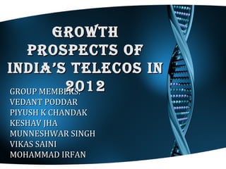 GROWTH
   PROSPECTS OF
INDIA’S TELECOS IN
          2012
GROUP MEMBERS:
VEDANT PODDAR
PIYUSH K CHANDAK
KESHAV JHA
MUNNESHWAR SINGH
VIKAS SAINI
MOHAMMAD IRFAN
 