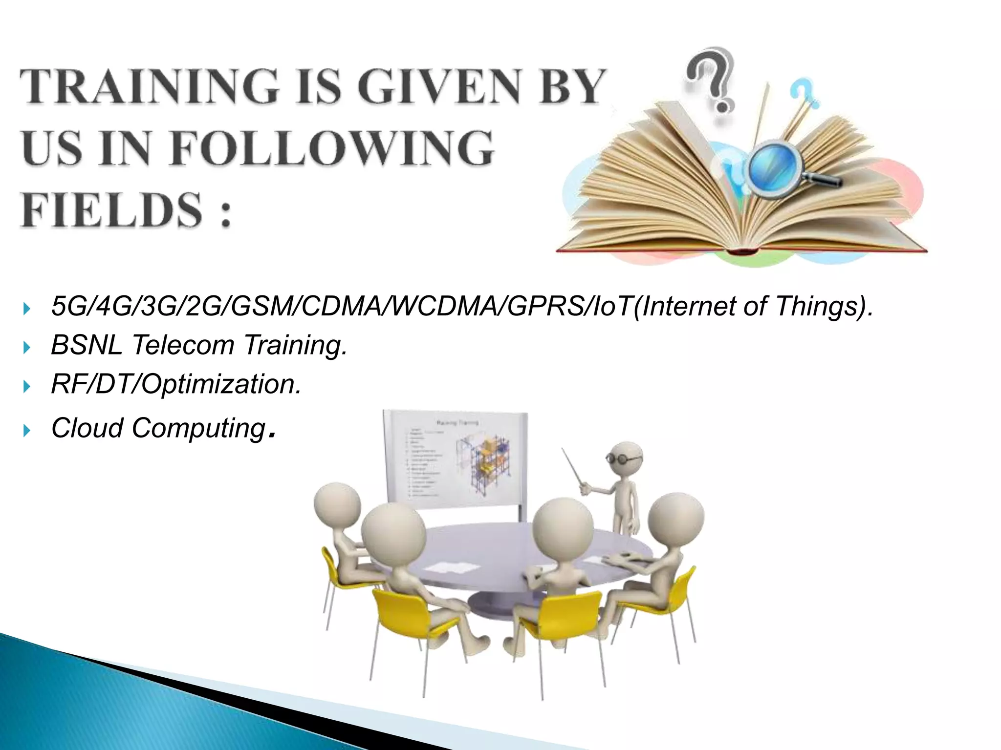  5G/4G/3G/2G/GSM/CDMA/WCDMA/GPRS/IoT(Internet of Things).
 BSNL Telecom Training.
 RF/DT/Optimization.
 Cloud Computing.
 