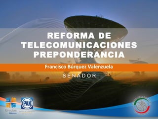 REFORMA DE
TELECOMUNICACIONES
PREPONDERANCIA
Francisco Búrquez Valenzuela
S E N A D O R
 