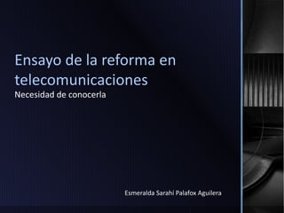 Ensayo de la reforma en 
telecomunicaciones 
Necesidad de conocerla 
Esmeralda Sarahí Palafox Aguilera 
 
