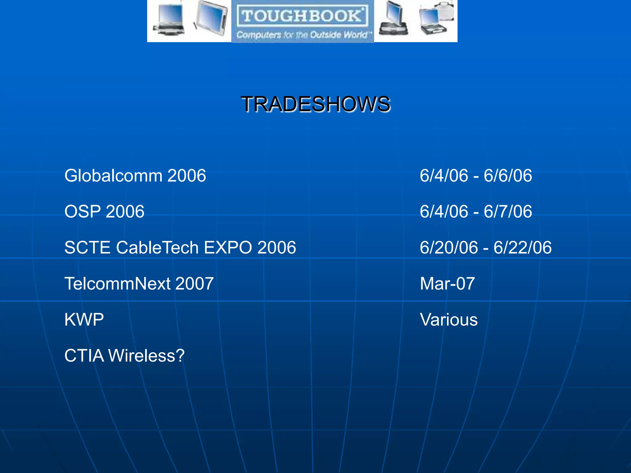 TRADESHOWS
Globalcomm 2006 6/4/06 - 6/6/06
OSP 2006 6/4/06 - 6/7/06
SCTE CableTech EXPO 2006 6/20/06 - 6/22/06
TelcommNext 2007 Mar-07
KWP Various
CTIA Wireless?
 