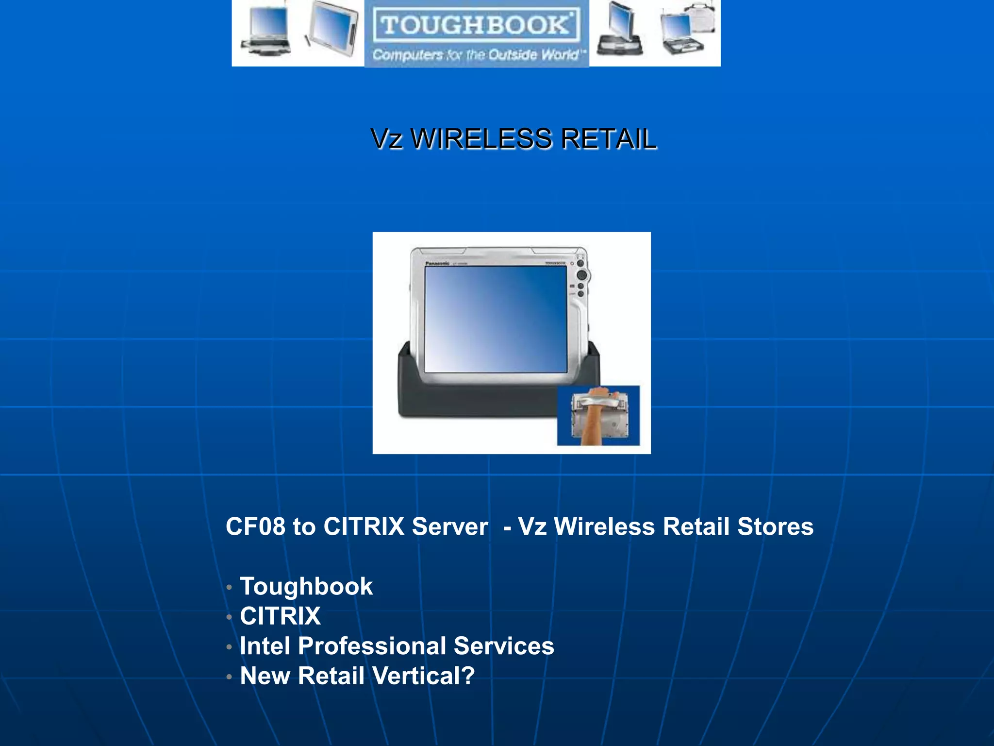 Vz WIRELESS RETAIL
CF08 to CITRIX Server - Vz Wireless Retail Stores
• Toughbook
• CITRIX
• Intel Professional Services
• New Retail Vertical?
 