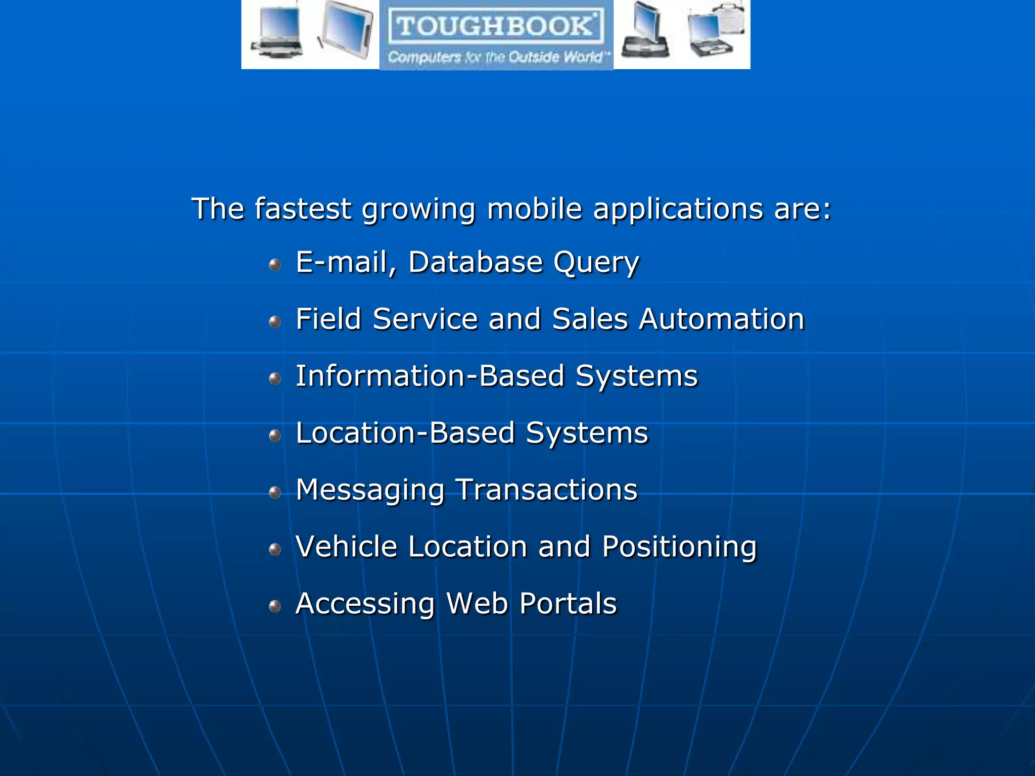 The fastest growing mobile applications are:
E-mail, Database Query
Field Service and Sales Automation
Information-Based Systems
Location-Based Systems
Messaging Transactions
Vehicle Location and Positioning
Accessing Web Portals
 