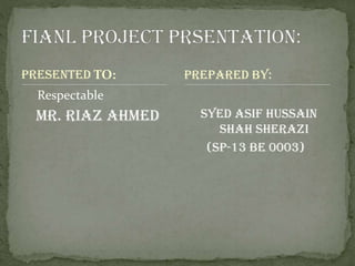 Presented TO:
Respectable
Mr. RIAZ AHMED Syed Asif Hussain
Shah Sherazi
(SP-13 BE 0003)
Prepared By:
 