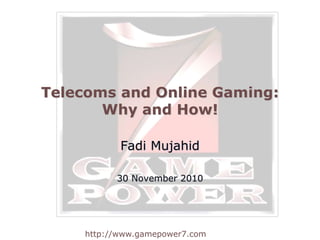 http://www.gamepower7.com
Telecoms and Online Gaming:
Why and How!
Fadi Mujahid
30 November 2010
 