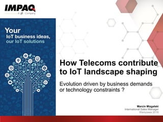 How Telecoms contribute
to IoT landscape shaping
Evolution driven by business demands
or technology constraints ?
Marcin Mizgalski
International Sales Manager
Warszawa 2016
 