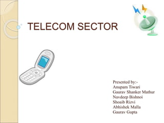 TELECOM SECTOR
Presented by:-
Anupam Tiwari
Gaurav Shanker Mathur
Navdeep Bishnoi
Shoaib Rizvi
Abhishek Malla
Gaurav Gupta
 