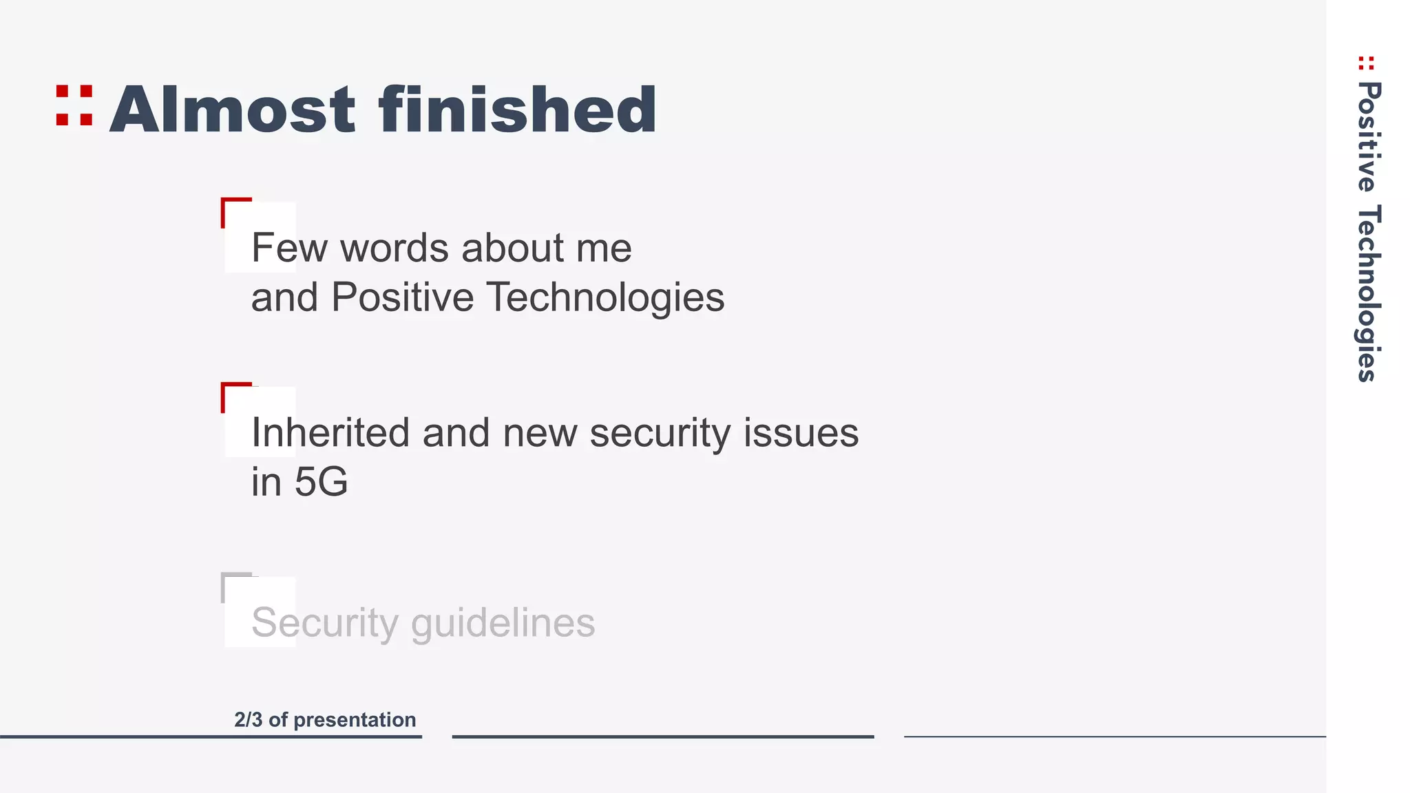 Almost finished
V
Few words about me
and Positive Technologies
2/3 of presentation
V
Inherited and new security issues
in 5G
V
Security guidelines
 