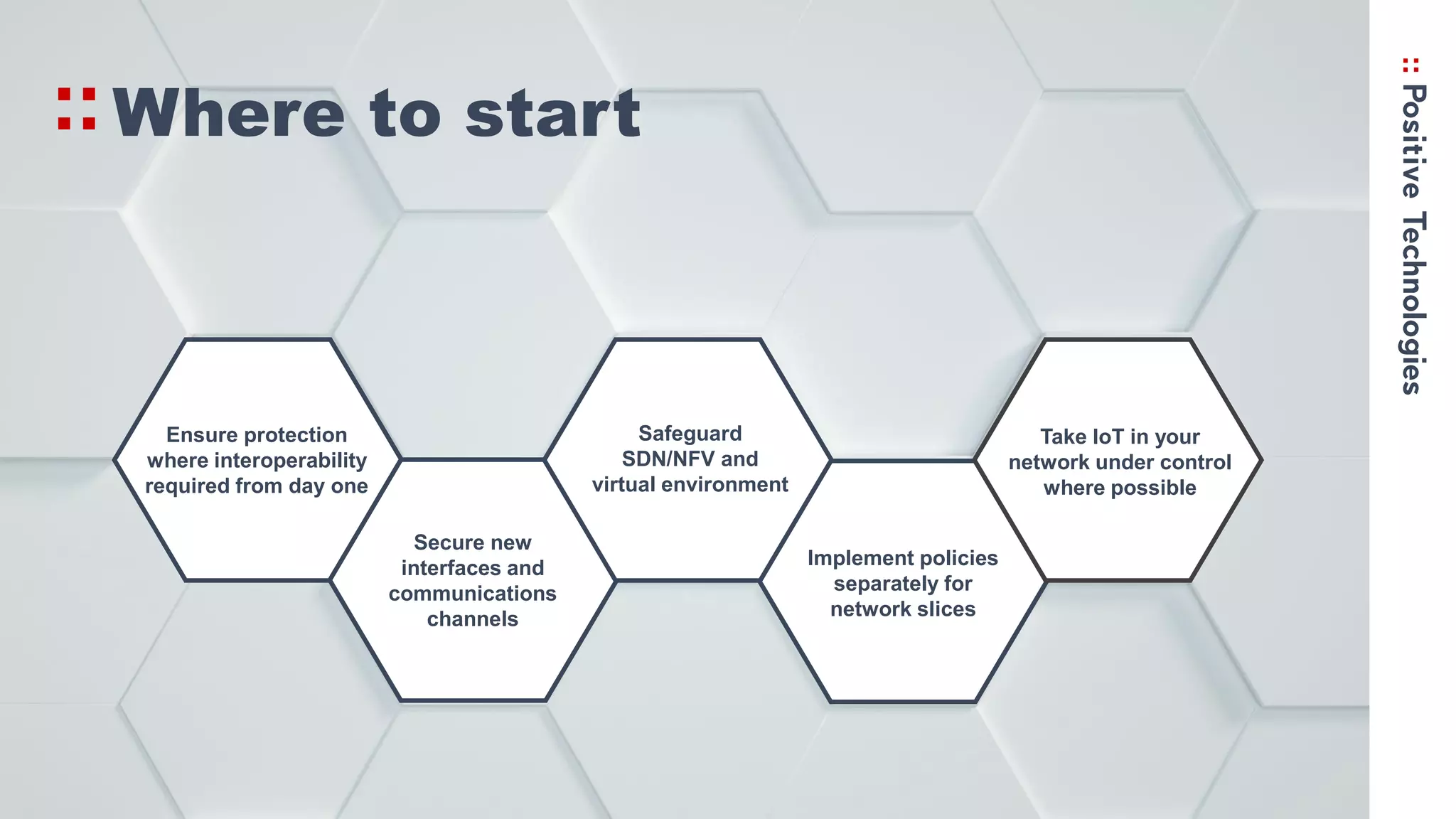Where to start
Ensure protection
where interoperability
required from day one
Secure new
interfaces and
communications
channels
Safeguard
SDN/NFV and
virtual environment
Implement policies
separately for
network slices
Take IoT in your
network under control
where possible
 