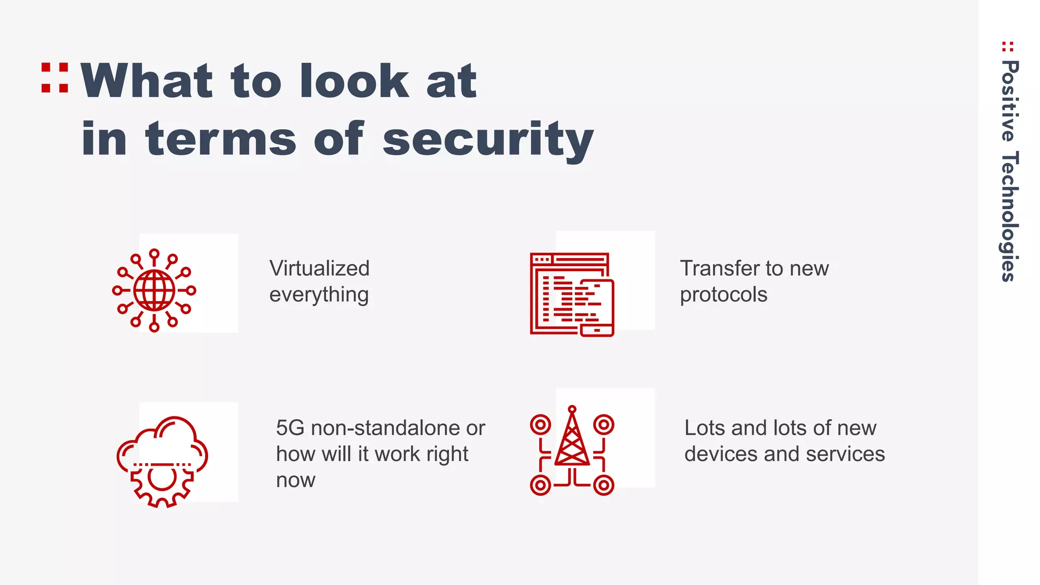 What to look at
in terms of security
Transfer to new
protocols
5G non-standalone or
how will it work right
now
Virtualized
everything
Lots and lots of new
devices and services
 