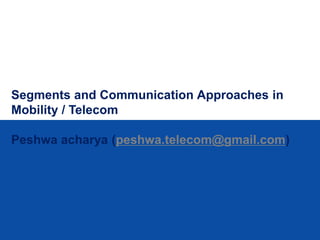 Segments and Communication Approaches in
Mobility / Telecom

Peshwa acharya (peshwa.telecom@gmail.com)
 