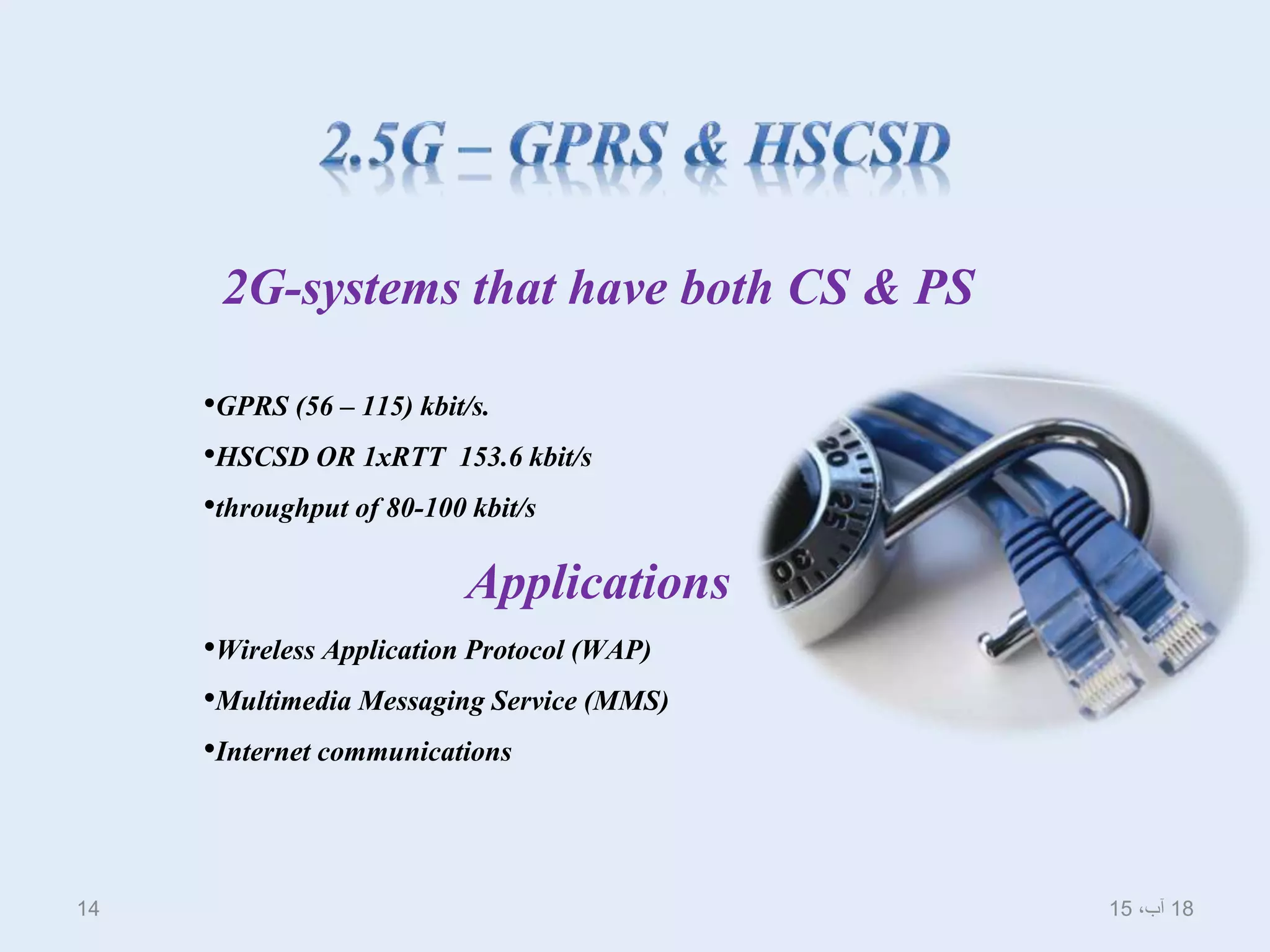 2G-systems that have both CS & PS
•GPRS (56 – 115) kbit/s.
•HSCSD OR 1xRTT 153.6 kbit/s
•throughput of 80-100 kbit/s
Applications
•Wireless Application Protocol (WAP)
•Multimedia Messaging Service (MMS)
•Internet communications
18،‫آب‬1514
 