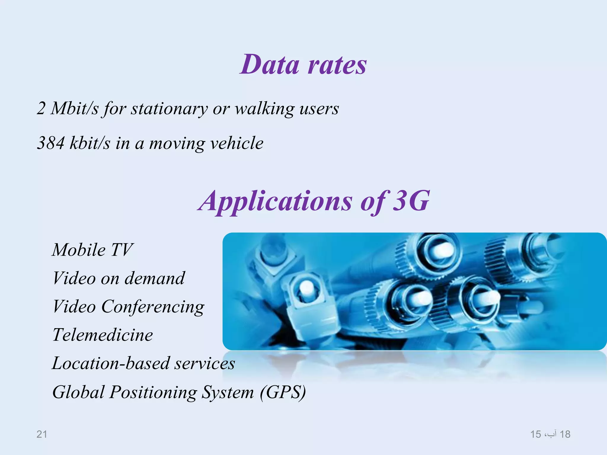Data rates
2 Mbit/s for stationary or walking users
384 kbit/s in a moving vehicle
Applications of 3G
Mobile TV
Video on demand
Video Conferencing
Telemedicine
Location-based services
Global Positioning System (GPS)
18،‫آب‬1521
 