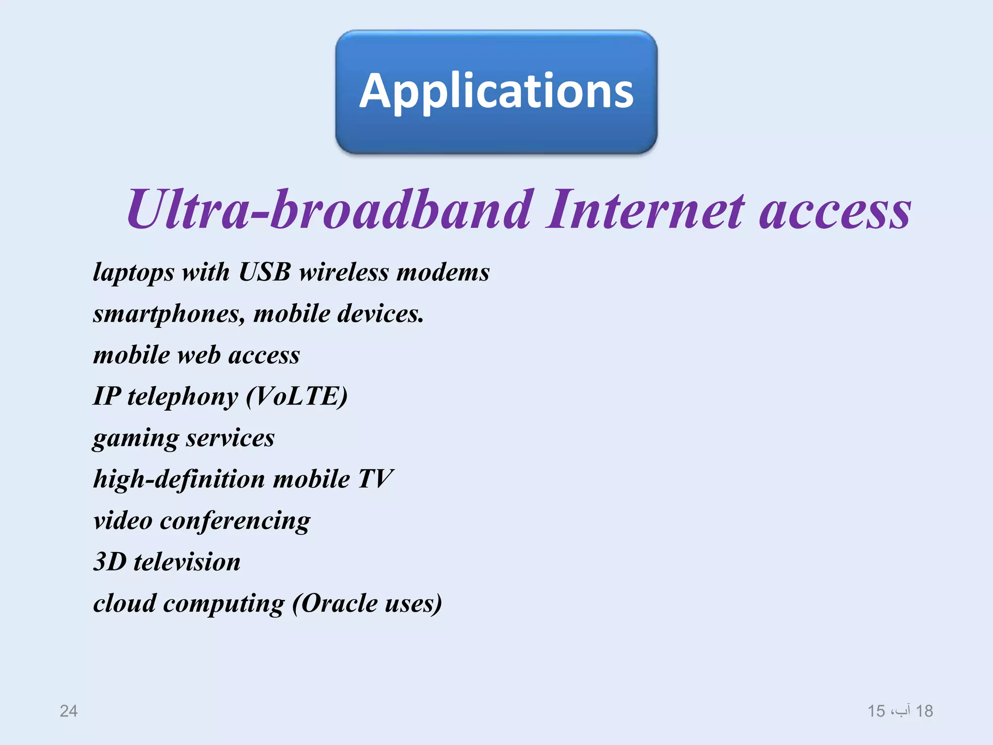 Applications
Ultra-broadband Internet access
laptops with USB wireless modems
smartphones, mobile devices.
mobile web access
IP telephony (VoLTE)
gaming services
high-definition mobile TV
video conferencing
3D television
cloud computing (Oracle uses)
18،‫آب‬1524
 