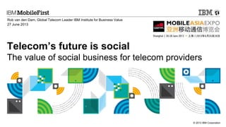 Rob van den Dam, Global Telecom Leader IBM Institute for Business Value
27 June 2013

Telecom’s future is social
The value of social business for telecom providers

© 2013 IBM Corporation

 