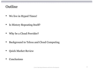 Outline

•   We live in Hyped Times!


•   Is History Repeating Itself?


•   Why be a Cloud Provider?


•   Background to Telcos and Cloud Computing


•   Quick Market Review


•   Conclusions

                          © 2011 Alan Quayle Business and Service Development   2
 