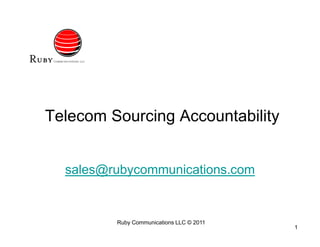 Telecom Sourcing Accountability


  sales@rubycommunications.com


         Ruby Communications LLC © 2011
                                          1
 