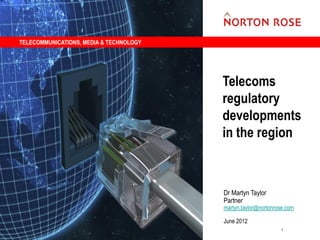 TELECOMMUNICATIONS, MEDIA & TECHNOLOGY




                                         Telecoms
                                         regulatory
                                         developments
                                         in the region



                                         Dr Martyn Taylor
                                         Partner
                                         martyn.taylor@nortonrose.com

                                         June 2012
                                                               1
 