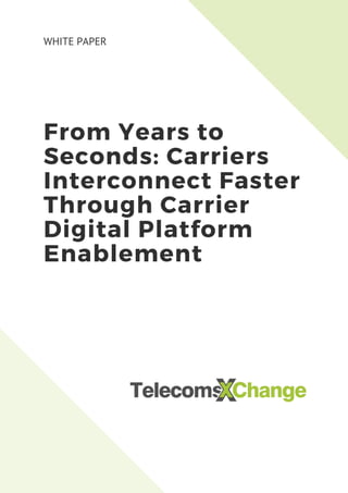 From Years to
Seconds: Carriers
Interconnect Faster
Through Carrier
Digital Platform
Enablement
WHITE PAPER
 