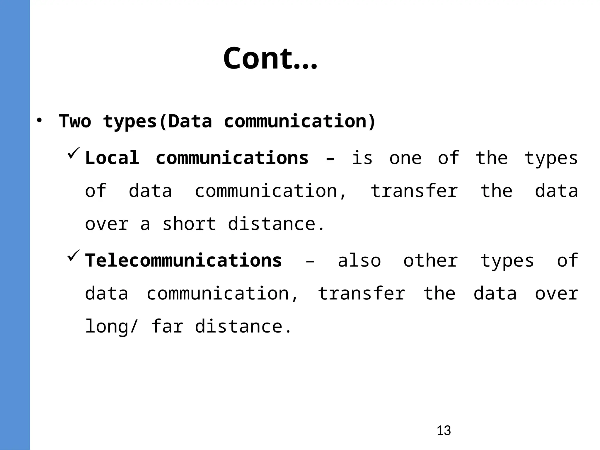13
Cont...
• Two types(Data communication)
 Local communications – is one of the types
of data communication, transfer the data
over a short distance.
 Telecommunications – also other types of
data communication, transfer the data over
long/ far distance.
 