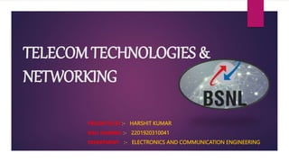 TELECOM TECHNOLOGIES &
NETWORKING
PRESENTED BY :- HARSHIT KUMAR
ROLL NUMBER :- 2201920310041
DEPARTMENT :- ELECTRONICS AND COMMUNICATION ENGINEERING
 