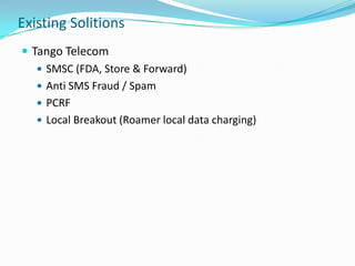 Existing Solitions
 Tango Telecom
 SMSC (FDA, Store & Forward)
 Anti SMS Fraud / Spam
 PCRF
 Local Breakout (Roamer l...