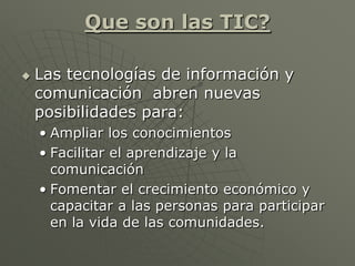 Que son las TIC?
 Las tecnologías de información y
comunicación abren nuevas
posibilidades para:
• Ampliar los conocimien...