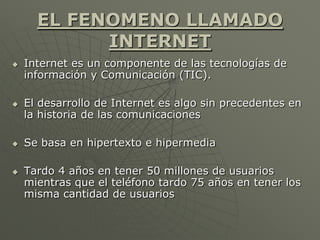 EL FENOMENO LLAMADO
INTERNET
 Internet es un componente de las tecnologías de
información y Comunicación (TIC).
 El desa...