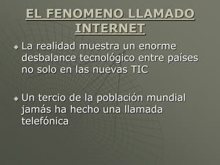 EL FENOMENO LLAMADO
INTERNET
 La realidad muestra un enorme
desbalance tecnológico entre países
no solo en las nuevas TIC...
