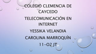 COLEGIO CLEMENCIA DE
CAYCEDO
TELECOMUNICACIÓN EN
INTERNET
YESSIKA VELANDIA
CAROLINA MARROQUÍN
11-O2 JT
 
