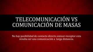 No hay posibilidad de contacto directo emisor-receptor esta
resulta ser una comunicación a larga distancia.
TELECOMUNICACIÓN VS
COMUNICACIÓN DE MASAS
 