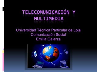 Telecomunicación y Multimedia Universidad Técnica Particular de Loja Comunicación Social Emilia Galarza 