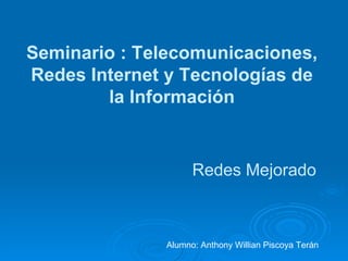 Seminario : Telecomunicaciones, Redes Internet y Tecnologías de la Información Redes Mejorado Alumno: Anthony Willian Piscoya Terán 