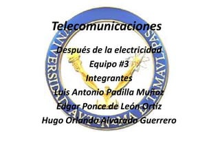 Telecomunicaciones Después de la electricidad  Equipo #3 Integrantes Luis Antonio Padilla Muñoz Edgar Ponce de León Ortiz Hugo Orlando Alvarado Guerrero    