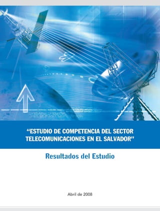 “ESTUDIO DE COMPETENCIA DEL SECTOR
TELECOMUNICACIONES EN EL SALVADOR”

      Resultados del Estudio



             Abril de 2008
 